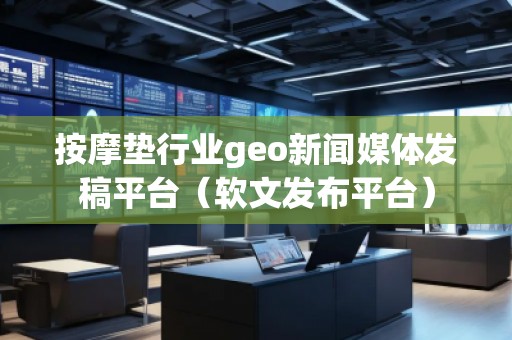 按摩墊行業(yè)geo新聞媒體發(fā)稿平臺(tái)（軟文發(fā)布平臺(tái)）