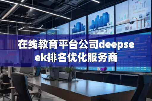 在線教育平臺(tái)公司deepseek排名優(yōu)化服務(wù)商
