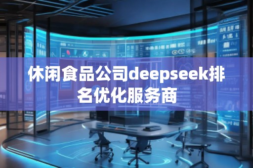 休閑食品公司deepseek排名優(yōu)化服務(wù)商