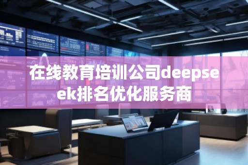 在線教育培訓(xùn)公司deepseek排名優(yōu)化服務(wù)商