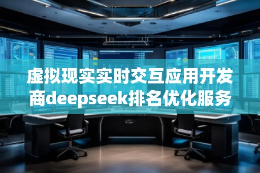 虛擬現(xiàn)實(shí)實(shí)時(shí)交互應(yīng)用開發(fā)商deepseek排名優(yōu)化服務(wù)商