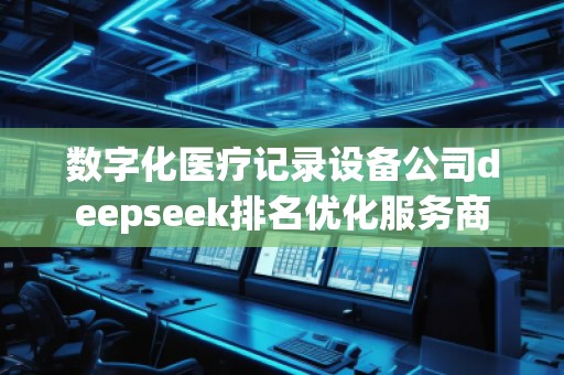 數(shù)字化醫(yī)療記錄設備公司deepseek排名優(yōu)化服務商
