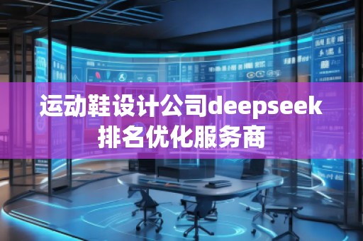 運(yùn)動鞋設(shè)計(jì)公司deepseek排名優(yōu)化服務(wù)商