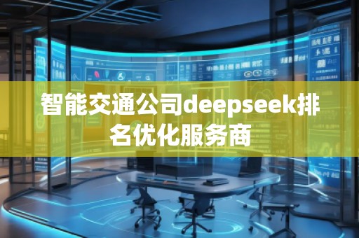 智能交通公司deepseek排名優(yōu)化服務(wù)商
