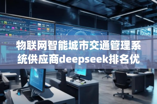 物聯(lián)網(wǎng)智能城市交通管理系統(tǒng)供應(yīng)商deepseek排名優(yōu)化服務(wù)商 物聯(lián)網(wǎng)智能城市交通管理系統(tǒng)供應(yīng)商deepseek排名優(yōu)化服務(wù)商