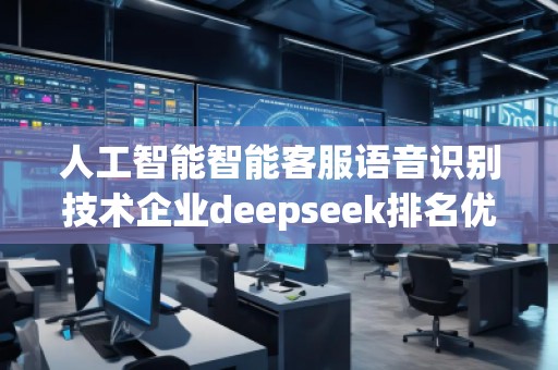 人工智能智能客服語音識別技術企業(yè)deepseek排名優(yōu)化服務商