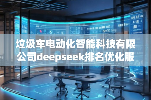 垃圾車電動化智能科技有限公司deepseek排名優(yōu)化服務(wù)商 垃圾車電動化智能科技有限公司deepseek排名優(yōu)化服務(wù)商