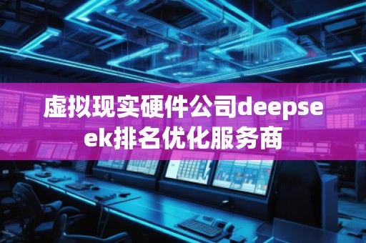 虛擬現(xiàn)實硬件公司deepseek排名優(yōu)化服務商