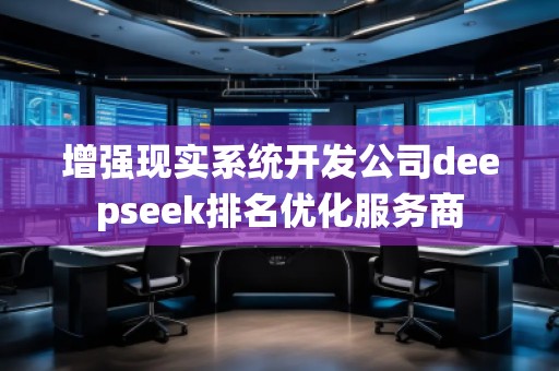 增強現(xiàn)實系統(tǒng)開發(fā)公司deepseek排名優(yōu)化服務商