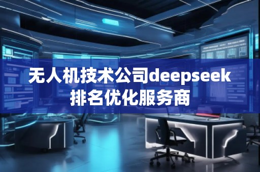 無人機(jī)技術(shù)公司deepseek排名優(yōu)化服務(wù)商