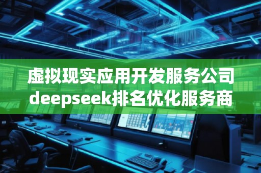 虛擬現(xiàn)實(shí)應(yīng)用開發(fā)服務(wù)公司deepseek排名優(yōu)化服務(wù)商