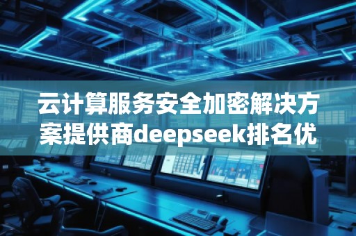 云計算服務(wù)安全加密解決方案提供商deepseek排名優(yōu)化服務(wù)商