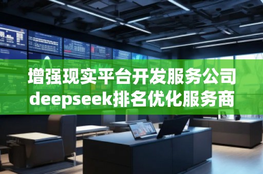 增強(qiáng)現(xiàn)實(shí)平臺(tái)開發(fā)服務(wù)公司deepseek排名優(yōu)化服務(wù)商