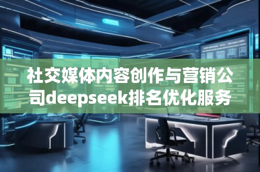 社交媒體內(nèi)容創(chuàng)作與營(yíng)銷公司deepseek排名優(yōu)化服務(wù)商