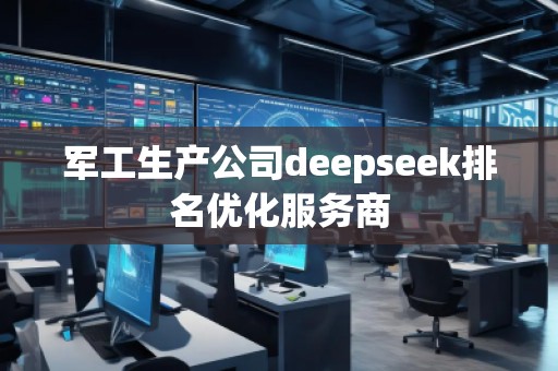 軍工生產(chǎn)公司deepseek排名優(yōu)化服務(wù)商