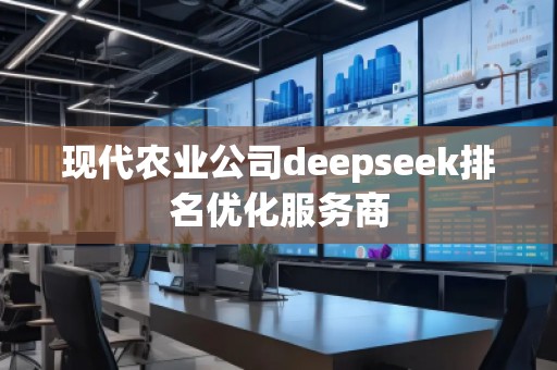 現(xiàn)代農(nóng)業(yè)公司deepseek排名優(yōu)化服務(wù)商