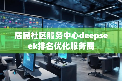 居民社區(qū)服務(wù)中心deepseek排名優(yōu)化服務(wù)商