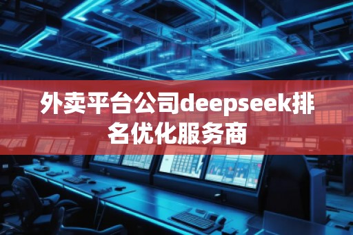 外賣平臺(tái)公司deepseek排名優(yōu)化服務(wù)商