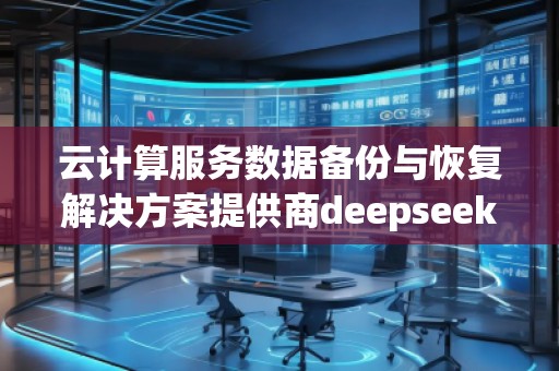 云計(jì)算服務(wù)數(shù)據(jù)備份與恢復(fù)解決方案提供商deepseek排名優(yōu)化服務(wù)商