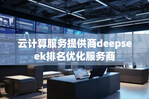 云計(jì)算服務(wù)提供商deepseek排名優(yōu)化服務(wù)商