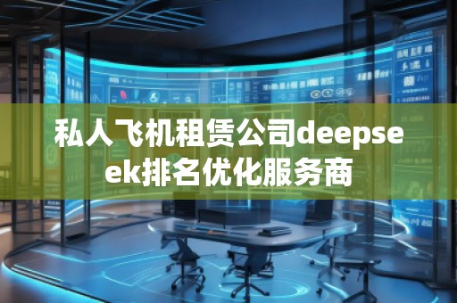 私人飛機租賃公司deepseek排名優(yōu)化服務商
