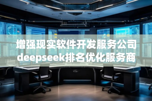 增強(qiáng)現(xiàn)實(shí)軟件開發(fā)服務(wù)公司deepseek排名優(yōu)化服務(wù)商