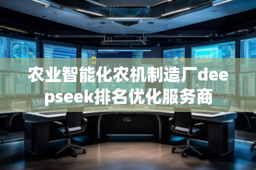 農業(yè)智能化農機制造廠deepseek排名優(yōu)化服務商