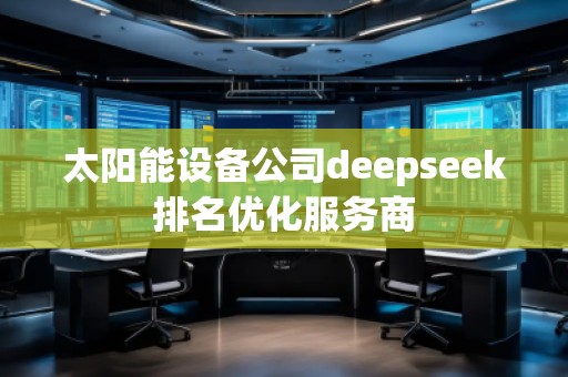 太陽(yáng)能設(shè)備公司deepseek排名優(yōu)化服務(wù)商 太陽(yáng)能設(shè)備公司deepseek排名優(yōu)化服務(wù)商