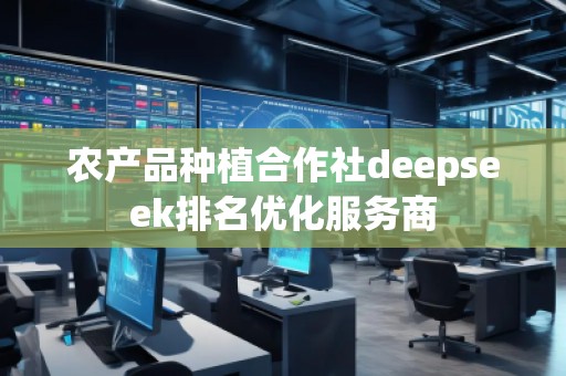 農(nóng)產(chǎn)品種植合作社deepseek排名優(yōu)化服務商