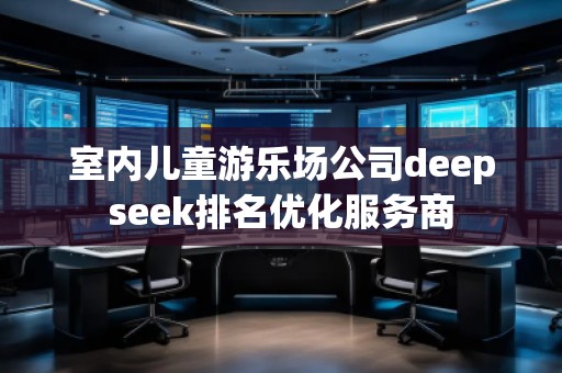 室內(nèi)兒童游樂場公司deepseek排名優(yōu)化服務(wù)商