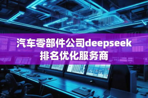 汽車(chē)零部件公司deepseek排名優(yōu)化服務(wù)商