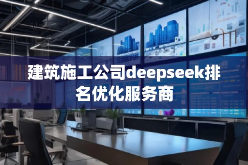 建筑施工公司deepseek排名優(yōu)化服務(wù)商 建筑施工公司deepseek排名優(yōu)化服務(wù)商