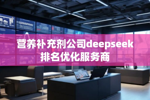 營養(yǎng)補充劑公司deepseek排名優(yōu)化服務商 營養(yǎng)補充劑公司deepseek排名優(yōu)化服務商