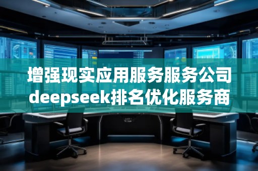 增強(qiáng)現(xiàn)實應(yīng)用服務(wù)服務(wù)公司deepseek排名優(yōu)化服務(wù)商