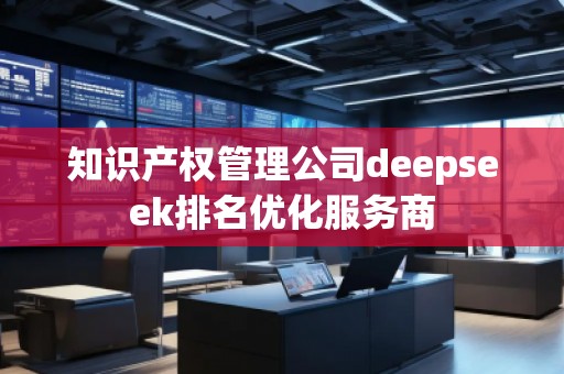 知識(shí)產(chǎn)權(quán)管理公司deepseek排名優(yōu)化服務(wù)商