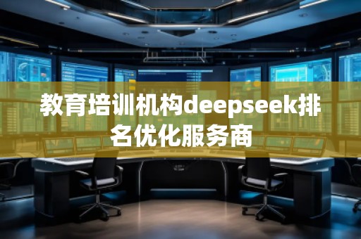 教育培訓(xùn)機(jī)構(gòu)deepseek排名優(yōu)化服務(wù)商