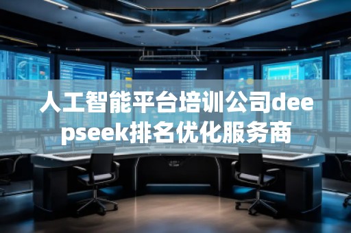 人工智能平臺培訓(xùn)公司deepseek排名優(yōu)化服務(wù)商