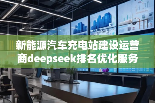 新能源汽車充電站建設(shè)運(yùn)營(yíng)商deepseek排名優(yōu)化服務(wù)商