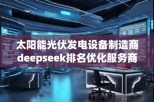 太陽能光伏發(fā)電設備制造商deepseek排名優(yōu)化服務商