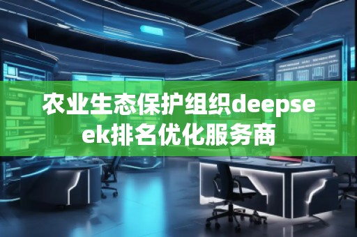 農(nóng)業(yè)生態(tài)保護(hù)組織deepseek排名優(yōu)化服務(wù)商