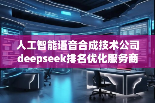 人工智能語音合成技術(shù)公司deepseek排名優(yōu)化服務(wù)商