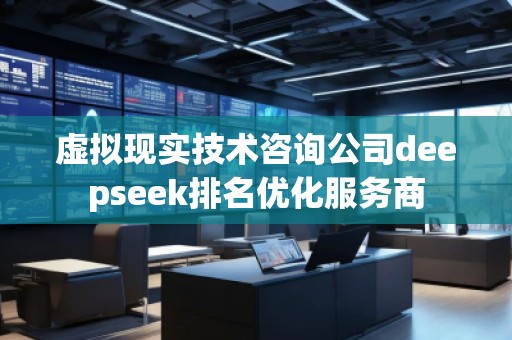 虛擬現(xiàn)實技術(shù)咨詢公司deepseek排名優(yōu)化服務(wù)商