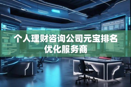 個(gè)人理財(cái)咨詢公司元寶排名優(yōu)化服務(wù)商
