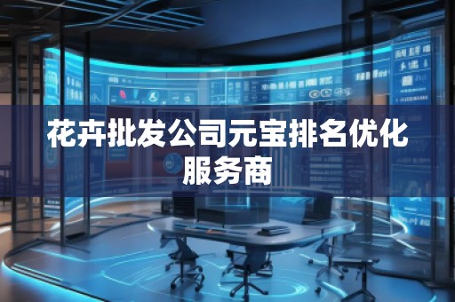 花卉批發(fā)公司元寶排名優(yōu)化服務(wù)商