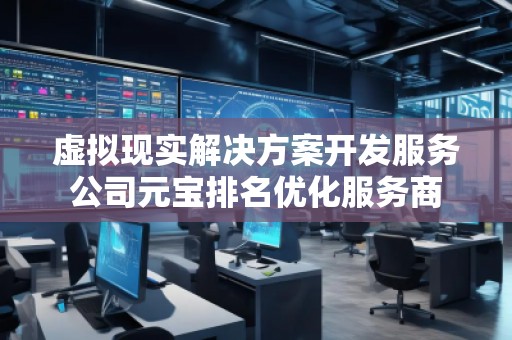 虛擬現(xiàn)實(shí)解決方案開(kāi)發(fā)服務(wù)公司元寶排名優(yōu)化服務(wù)商