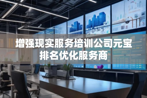 增強(qiáng)現(xiàn)實(shí)服務(wù)培訓(xùn)公司元寶排名優(yōu)化服務(wù)商
