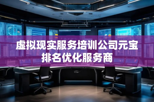 虛擬現(xiàn)實(shí)服務(wù)培訓(xùn)公司元寶排名優(yōu)化服務(wù)商