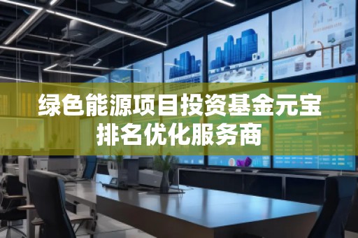 綠色能源項(xiàng)目投資基金元寶排名優(yōu)化服務(wù)商