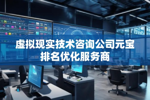 虛擬現(xiàn)實技術(shù)咨詢公司元寶排名優(yōu)化服務商