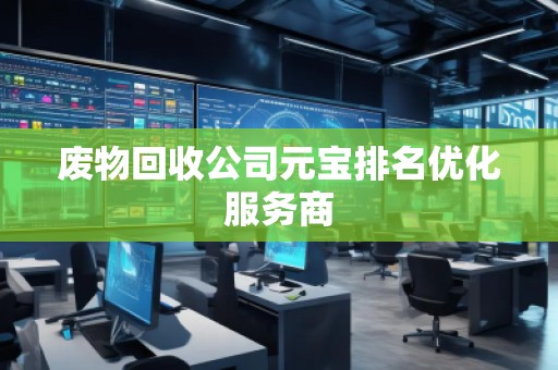 廢物回收公司元寶排名優(yōu)化服務(wù)商